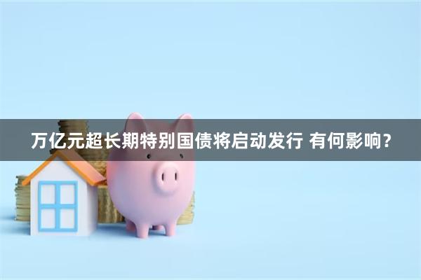 万亿元超长期特别国债将启动发行 有何影响？