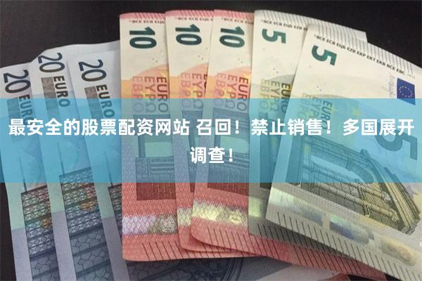 最安全的股票配资网站 召回！禁止销售！多国展开调查！