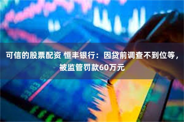 可信的股票配资 恒丰银行：因贷前调查不到位等，被监管罚款60万元