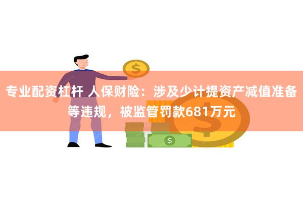 专业配资杠杆 人保财险：涉及少计提资产减值准备等违规，被监管罚款681万元