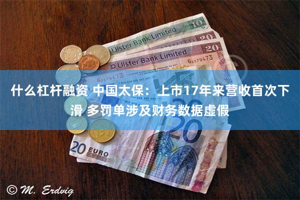 什么杠杆融资 中国太保：上市17年来营收首次下滑 多罚单涉及财务数据虚假