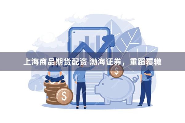 上海商品期货配资 渤海证券，重蹈覆辙