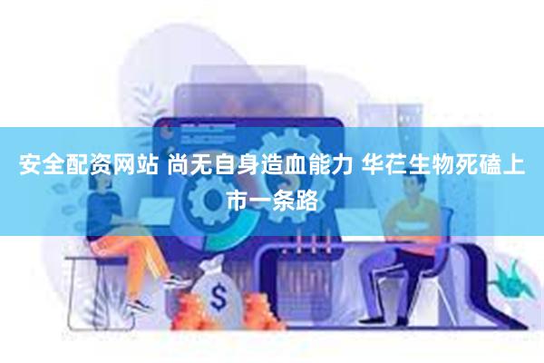 安全配资网站 尚无自身造血能力 华芢生物死磕上市一条路