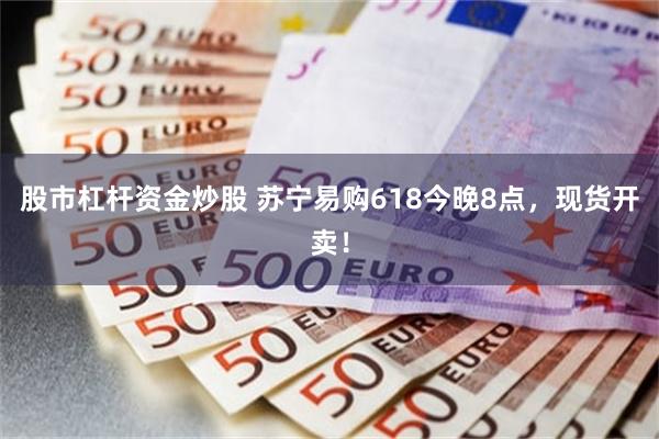 股市杠杆资金炒股 苏宁易购618今晚8点，现货开卖！