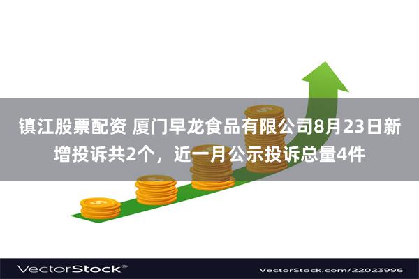 镇江股票配资 厦门早龙食品有限公司8月23日新增投诉共2个，近一月公示投诉总量4件