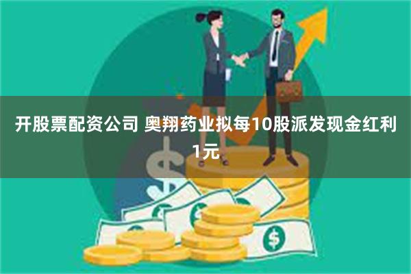 开股票配资公司 奥翔药业拟每10股派发现金红利1元