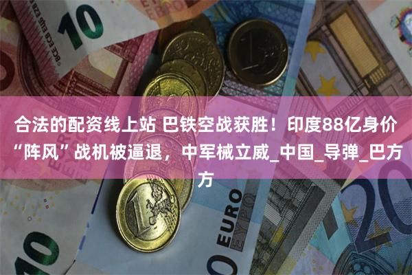 合法的配资线上站 巴铁空战获胜！印度88亿身价“阵风”战机被逼退，中军械立威_中国_导弹_巴方