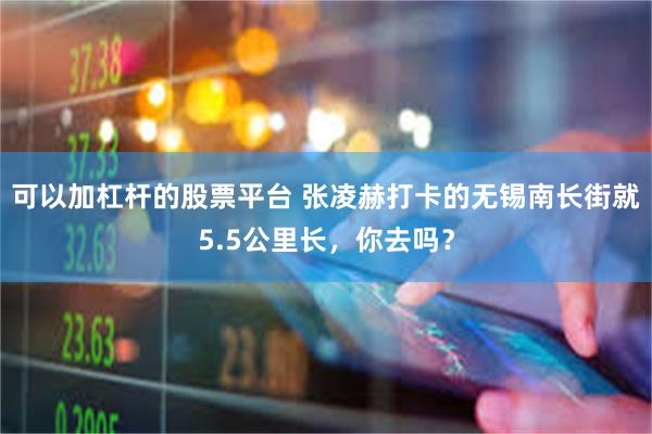 可以加杠杆的股票平台 张凌赫打卡的无锡南长街就5.5公里长，你去吗？