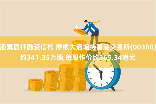 股票质押融资信托 摩根大通增持香港交易所(00388)约341.35万股 每股作价约365.34港元
