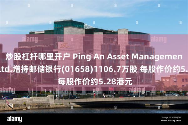炒股杠杆哪里开户 Ping An Asset Management Co., Ltd.增持邮储银行(01658)1106.7万股 每股作价约5.28港元