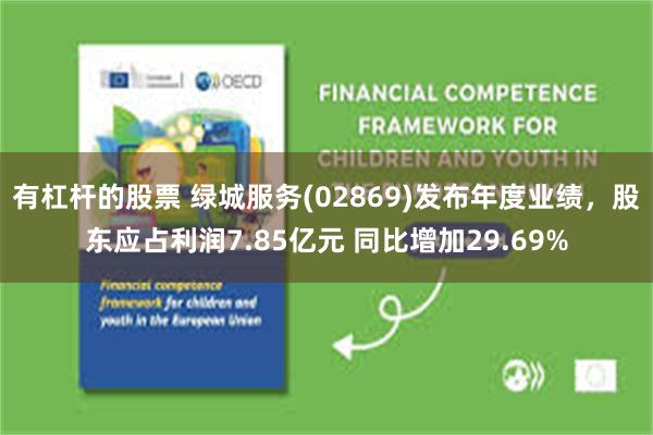 有杠杆的股票 绿城服务(02869)发布年度业绩，股东应占利润7.85亿元 同比增加29.69%