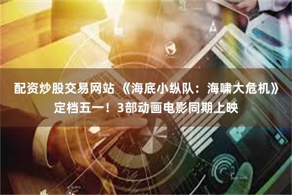 配资炒股交易网站 《海底小纵队：海啸大危机》定档五一！3部动画电影同期上映