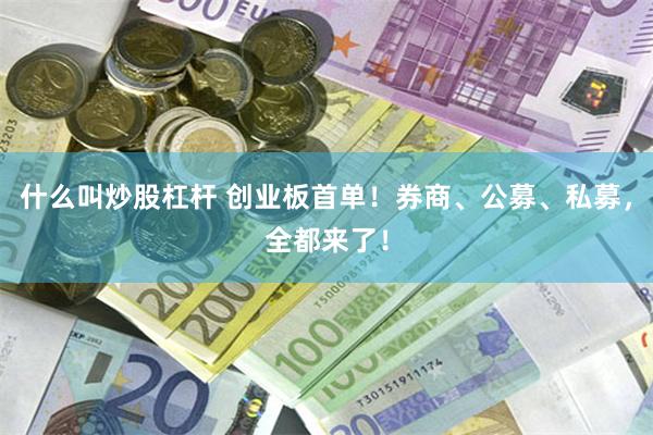 什么叫炒股杠杆 创业板首单！券商、公募、私募，全都来了！