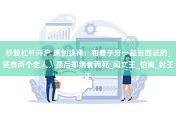 炒股杠杆开户 原创抉择：和姜子牙一起去西岐的，还有两个老人，最后却绝食而死_闻文王_伯夷_纣王
