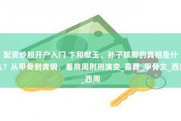 配资炒股开户入门 卞和献玉、孙子膑脚的真相是什么？从甲骨到青铜，看商周刖刑演变_墓葬_甲骨文_西周