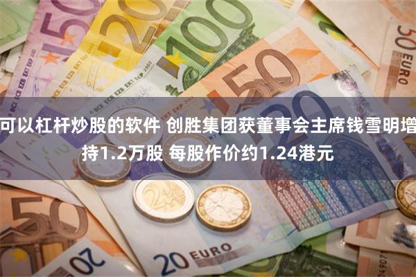 可以杠杆炒股的软件 创胜集团获董事会主席钱雪明增持1.2万股 每股作价约1.24港元