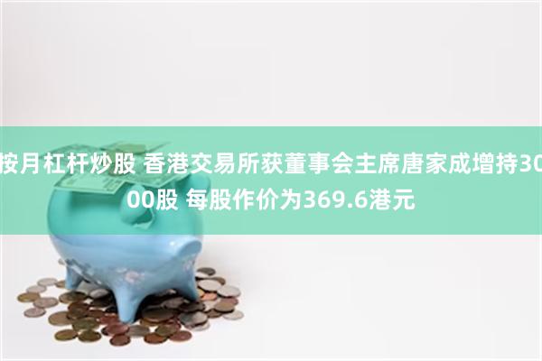 按月杠杆炒股 香港交易所获董事会主席唐家成增持3000股 每股作价为369.6港元