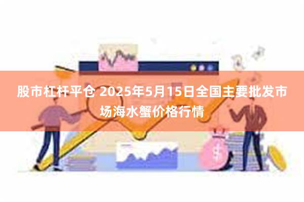 股市杠杆平仓 2025年5月15日全国主要批发市场海水蟹价格行情