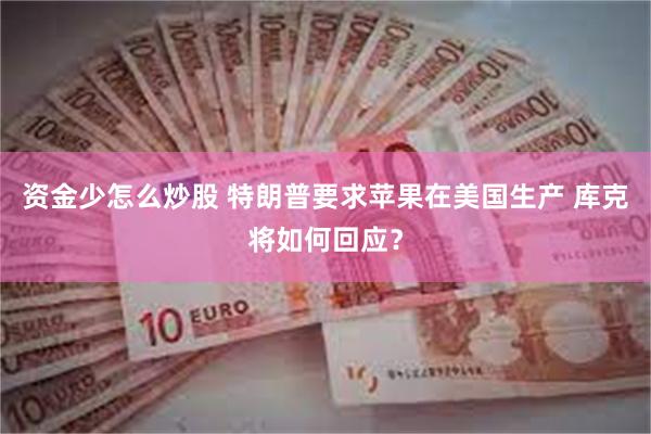 资金少怎么炒股 特朗普要求苹果在美国生产 库克将如何回应？