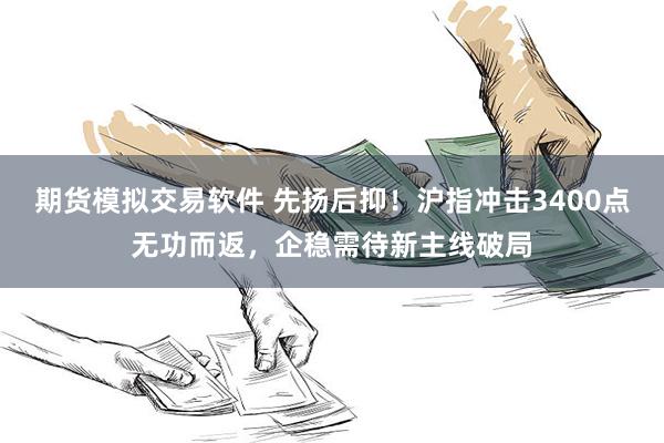 期货模拟交易软件 先扬后抑！沪指冲击3400点无功而返，企稳需待新主线破局