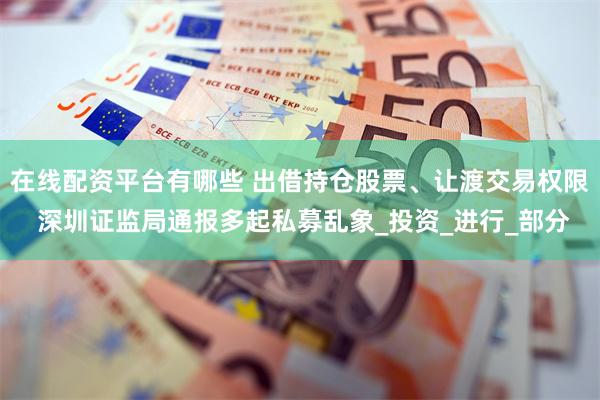 在线配资平台有哪些 出借持仓股票、让渡交易权限 深圳证监局通报多起私募乱象_投资_进行_部分