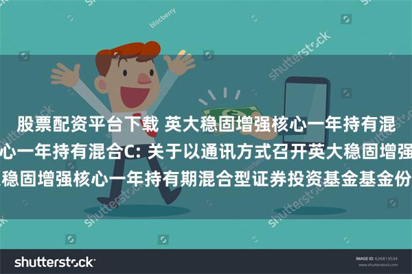 股票配资平台下载 英大稳固增强核心一年持有混合A,英大稳固增强核心一年持有混合C: 关于以通讯方式召开英大稳固增强核心一年持有期混合型证券投资基金基金份额持有人大会的公告