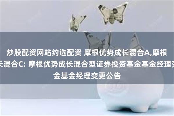 炒股配资网站约选配资 摩根优势成长混合A,摩根优势成长混合C: 摩根优势成长混合型证券投资基金基金经理变更公告