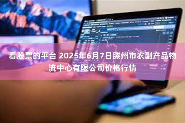 看股票的平台 2025年6月7日滕州市农副产品物流中心有限公司价格行情