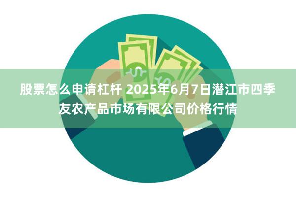 股票怎么申请杠杆 2025年6月7日潜江市四季友农产品市场有限公司价格行情