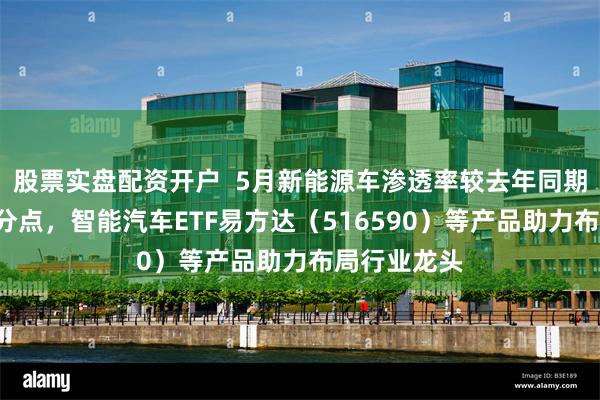 股票实盘配资开户  5月新能源车渗透率较去年同期提高6个百分点，智能汽车ETF易方达（516590）等产品助力布局行业龙头