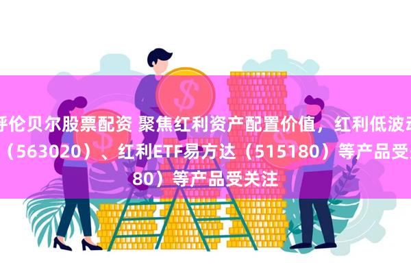 呼伦贝尔股票配资 聚焦红利资产配置价值，红利低波动ETF（563020）、红利ETF易方达（515180）等产品受关注