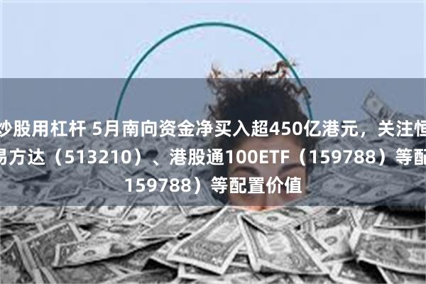 炒股用杠杆 5月南向资金净买入超450亿港元，关注恒生ETF易方达（513210）、港股通100ETF（159788）等配置价值