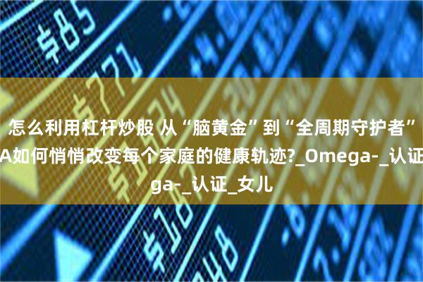 怎么利用杠杆炒股 从“脑黄金”到“全周期守护者”：DHA如何悄悄改变每个家庭的健康轨迹?_Omega-_认证_女儿
