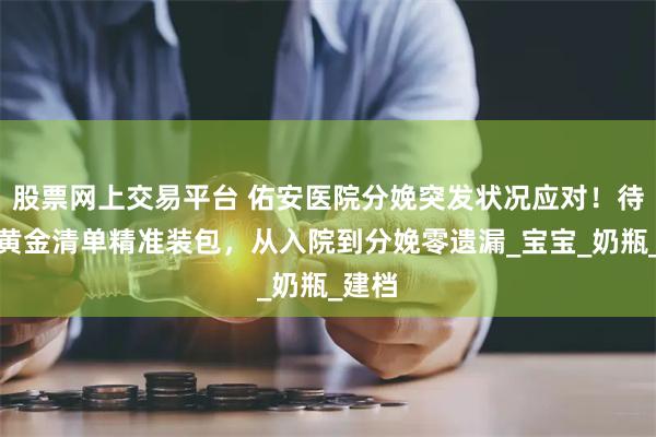 股票网上交易平台 佑安医院分娩突发状况应对！待产包黄金清单精准装包，从入院到分娩零遗漏_宝宝_奶瓶_建档