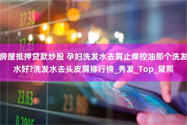 房屋抵押贷款炒股 孕妇洗发水去屑止痒控油那个洗发水好?洗发水去头皮屑排行榜_秀发_Top_黛熙