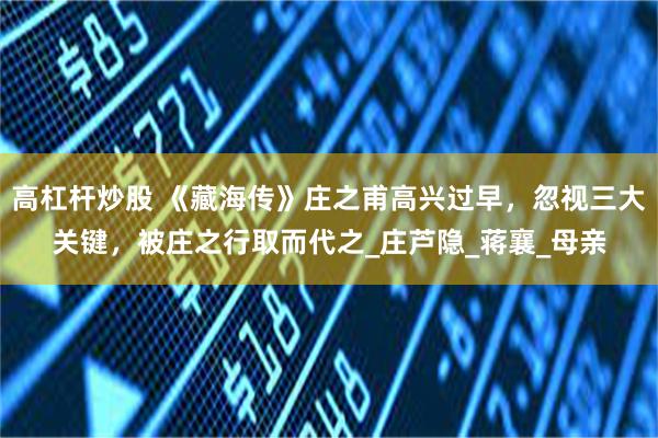 高杠杆炒股 《藏海传》庄之甫高兴过早，忽视三大关键，被庄之行取而代之_庄芦隐_蒋襄_母亲