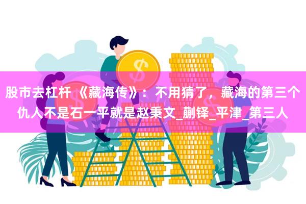 股市去杠杆 《藏海传》：不用猜了，藏海的第三个仇人不是石一平就是赵秉文_蒯铎_平津_第三人
