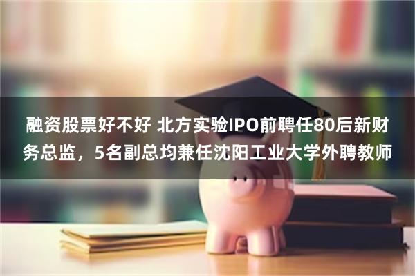 融资股票好不好 北方实验IPO前聘任80后新财务总监，5名副总均兼任沈阳工业大学外聘教师