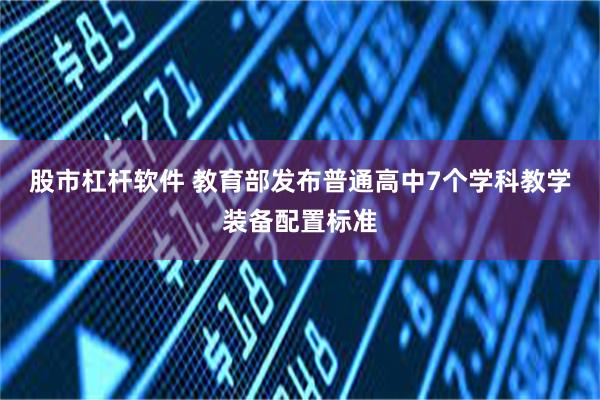 股市杠杆软件 教育部发布普通高中7个学科教学装备配置标准