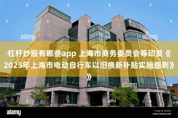 杠杆炒股有哪些app 上海市商务委员会等印发《2025年上海市电动自行车以旧换新补贴实施细则》