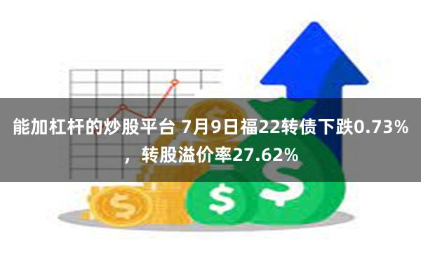 能加杠杆的炒股平台 7月9日福22转债下跌0.73%，转股溢价率27.62%