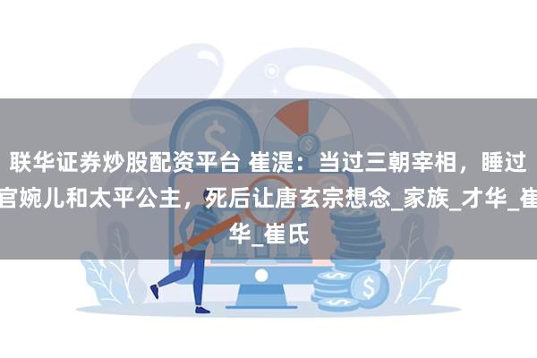联华证券炒股配资平台 崔湜：当过三朝宰相，睡过上官婉儿和太平公主，死后让唐玄宗想念_家族_才华_崔氏