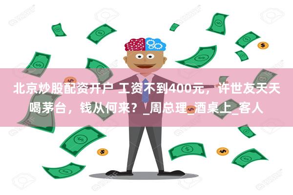 北京炒股配资开户 工资不到400元，许世友天天喝茅台，钱从何来？_周总理_酒桌上_客人