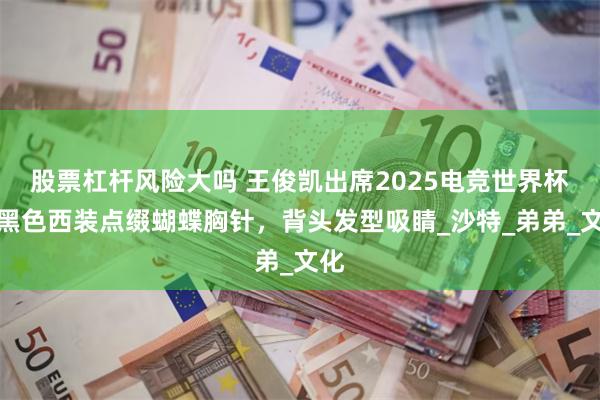 股票杠杆风险大吗 王俊凯出席2025电竞世界杯，黑色西装点缀蝴蝶胸针，背头发型吸睛_沙特_弟弟_文化