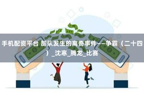 手机配资平台 部队发生的离奇事件——争霸（二十四）_沈寒_腾龙_比赛