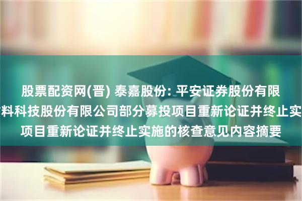 股票配资网(晋) 泰嘉股份: 平安证券股份有限公司关于湖南泰嘉新材料科技股份有限公司部分募投项目重新论证并终止实施的核查意见内容摘要