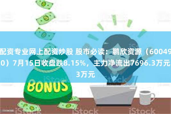 配资专业网上配资炒股 股市必读：鹏欣资源（600490）7月15日收盘跌8.15%，主力净流出7696.3万元