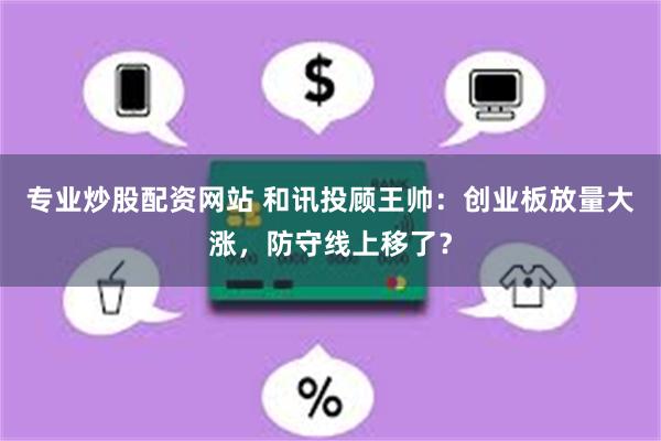 专业炒股配资网站 和讯投顾王帅：创业板放量大涨，防守线上移了？