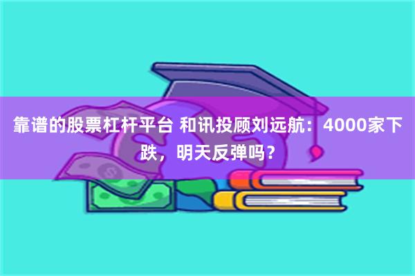 靠谱的股票杠杆平台 和讯投顾刘远航：4000家下跌，明天反弹吗？
