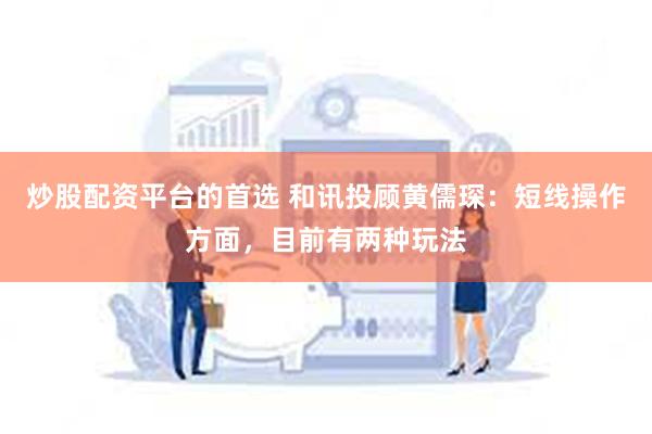 炒股配资平台的首选 和讯投顾黄儒琛：短线操作方面，目前有两种玩法